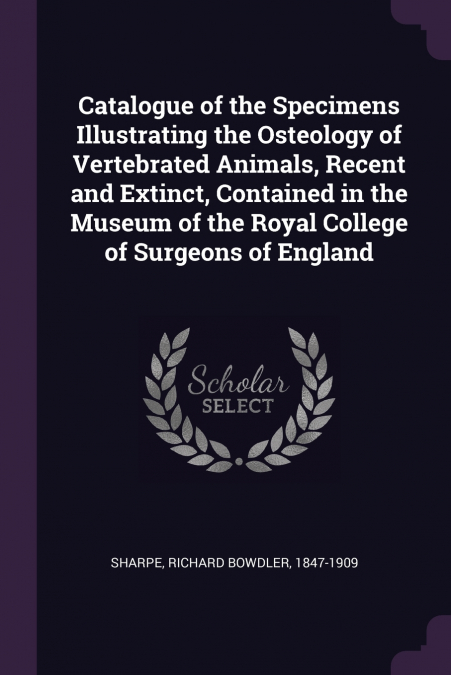 Catalogue of the Specimens Illustrating the Osteology of Vertebrated Animals, Recent and Extinct, Contained in the Museum of the Royal College of Surgeons of England