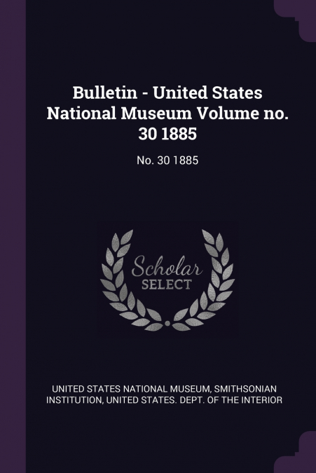 Bulletin - United States National Museum Volume no. 30 1885