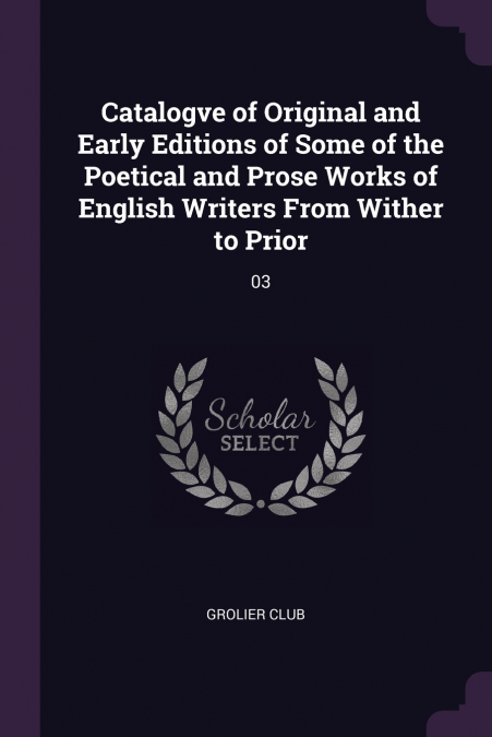 Catalogve of Original and Early Editions of Some of the Poetical and Prose Works of English Writers From Wither to Prior