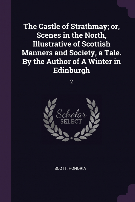 The Castle of Strathmay; or, Scenes in the North, Illustrative of Scottish Manners and Society, a Tale. By the Author of A Winter in Edinburgh
