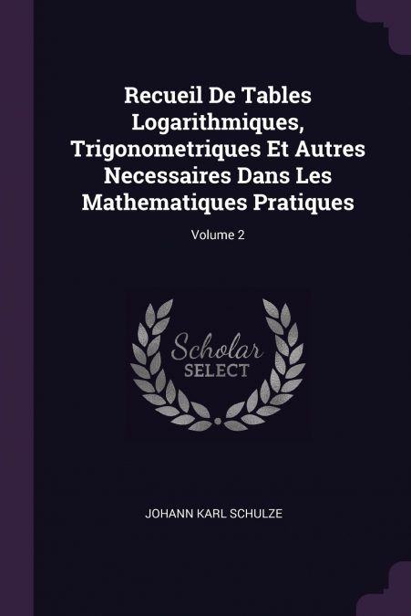 Recueil De Tables Logarithmiques, Trigonometriques Et Autres Necessaires Dans Les Mathematiques Pratiques; Volume 2