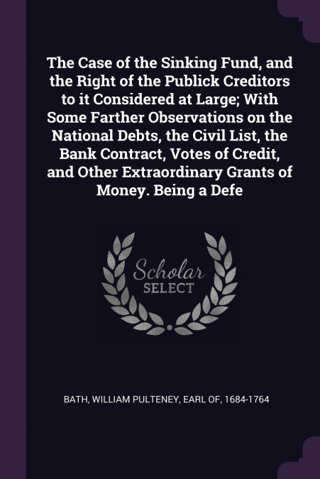 The Case of the Sinking Fund, and the Right of the Publick Creditors to it Considered at Large; With Some Farther Observations on the National Debts, the Civil List, the Bank Contract, Votes of Credit