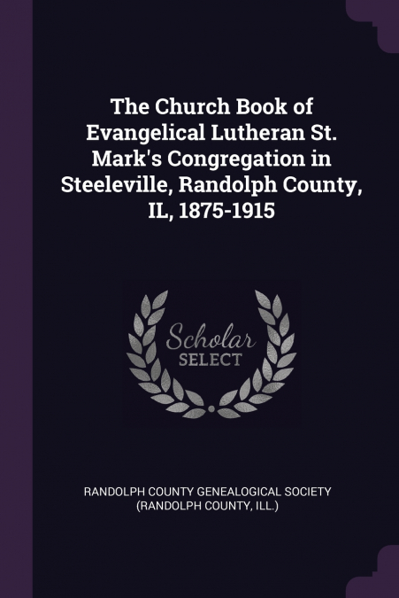 The Church Book of Evangelical Lutheran St. Mark’s Congregation in Steeleville, Randolph County, IL, 1875-1915