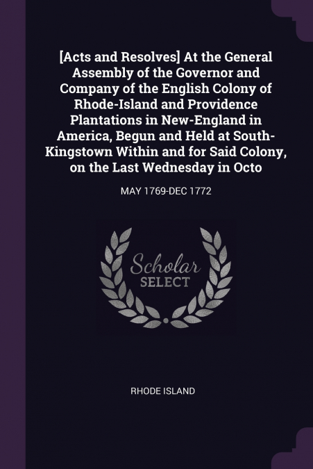 [Acts and Resolves] At the General Assembly of the Governor and Company of the English Colony of Rhode-Island and Providence Plantations in New-England in America, Begun and Held at South-Kingstown Wi