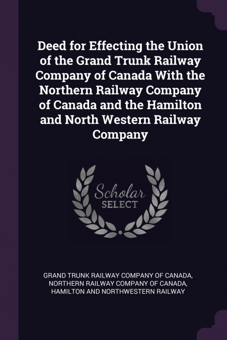 Deed for Effecting the Union of the Grand Trunk Railway Company of Canada With the Northern Railway Company of Canada and the Hamilton and North Western Railway Company