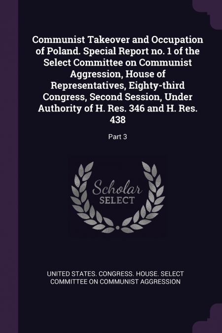 Communist Takeover and Occupation of Poland. Special Report no. 1 of the Select Committee on Communist Aggression, House of Representatives, Eighty-third Congress, Second Session, Under Authority of H