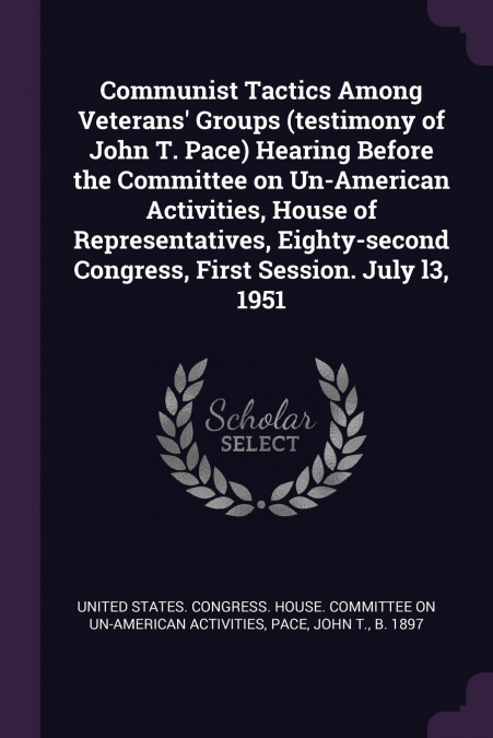 Communist Tactics Among Veterans’ Groups (testimony of John T. Pace) Hearing Before the Committee on Un-American Activities, House of Representatives, Eighty-second Congress, First Session. July l3, 1