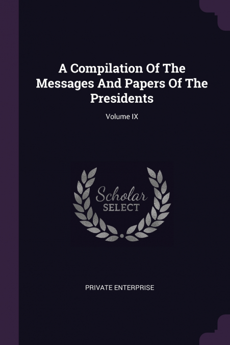 A Compilation Of The Messages And Papers Of The Presidents; Volume IX