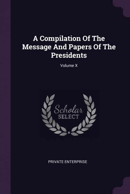 A Compilation Of The Message And Papers Of The Presidents; Volume X