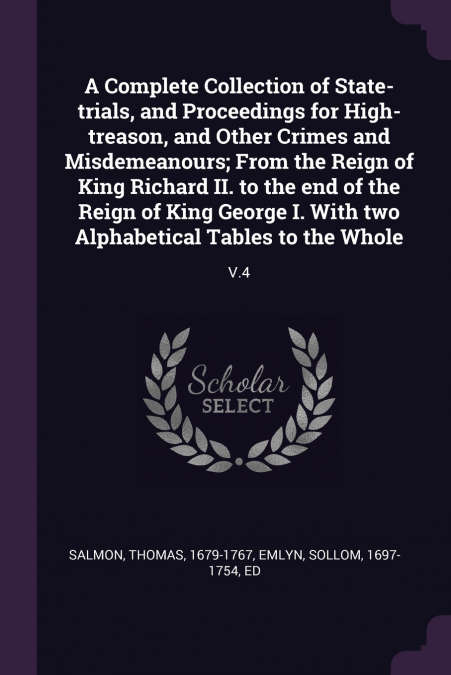 A Complete Collection of State-trials, and Proceedings for High-treason, and Other Crimes and Misdemeanours; From the Reign of King Richard II. to the end of the Reign of King George I. With two Alpha