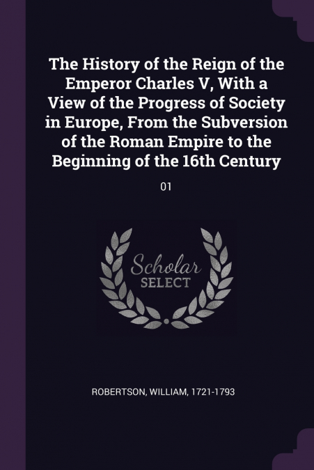 The History of the Reign of the Emperor Charles V, With a View of the Progress of Society in Europe, From the Subversion of the Roman Empire to the Beginning of the 16th Century