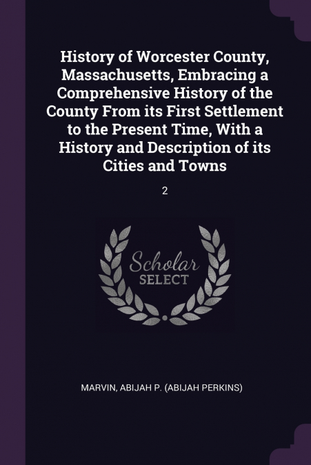 History of Worcester County, Massachusetts, Embracing a Comprehensive History of the County From its First Settlement to the Present Time, With a History and Description of its Cities and Towns