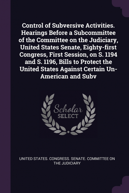 Control of Subversive Activities. Hearings Before a Subcommittee of the Committee on the Judiciary, United States Senate, Eighty-first Congress, First Session, on S. 1194 and S. 1196, Bills to Protect