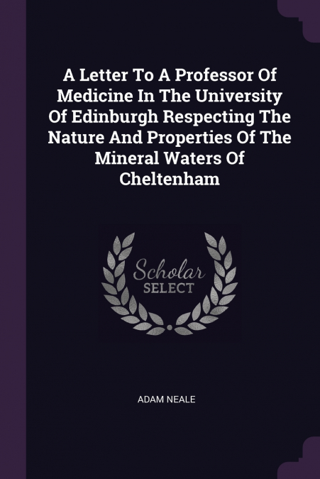 A Letter To A Professor Of Medicine In The University Of Edinburgh Respecting The Nature And Properties Of The Mineral Waters Of Cheltenham