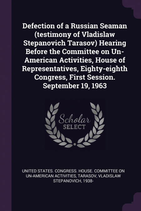 Defection of a Russian Seaman (testimony of Vladislaw Stepanovich Tarasov) Hearing Before the Committee on Un-American Activities, House of Representatives, Eighty-eighth Congress, First Session. Sept