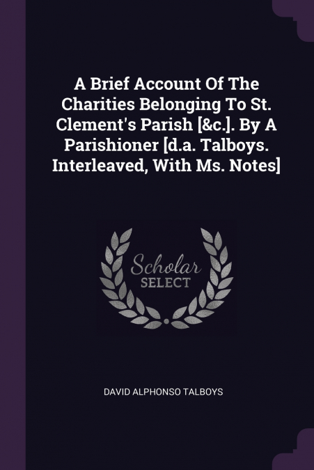 A Brief Account Of The Charities Belonging To St. Clement’s Parish [&c.]. By A Parishioner [d.a. Talboys. Interleaved, With Ms. Notes]