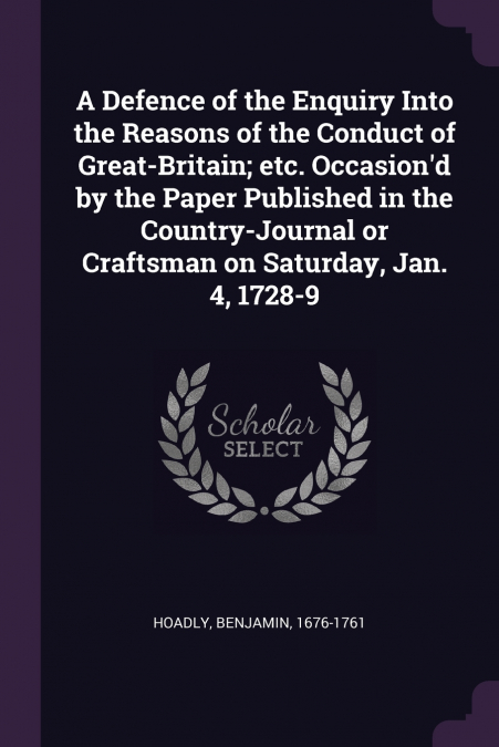 A Defence of the Enquiry Into the Reasons of the Conduct of Great-Britain; etc. Occasion’d by the Paper Published in the Country-Journal or Craftsman on Saturday, Jan. 4, 1728-9