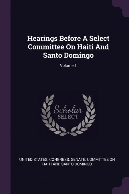 Hearings Before A Select Committee On Haiti And Santo Domingo; Volume 1