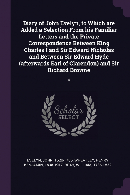 Diary of John Evelyn, to Which are Added a Selection From his Familiar Letters and the Private Correspondence Between King Charles I and Sir Edward Nicholas and Between Sir Edward Hyde (afterwards Ear