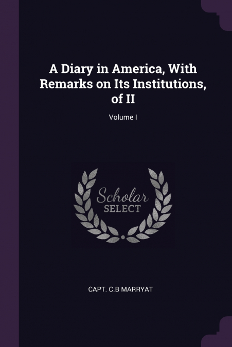 A Diary in America, With Remarks on Its Institutions, of II; Volume I