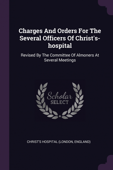 Charges And Orders For The Several Officers Of Christ’s-hospital
