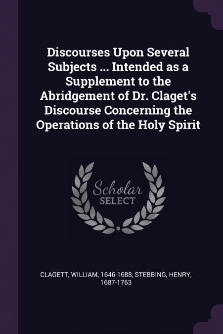 Discourses Upon Several Subjects ... Intended as a Supplement to the Abridgement of Dr. Claget’s Discourse Concerning the Operations of the Holy Spirit