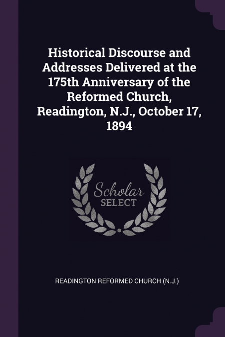 Historical Discourse and Addresses Delivered at the 175th Anniversary of the Reformed Church, Readington, N.J., October 17, 1894