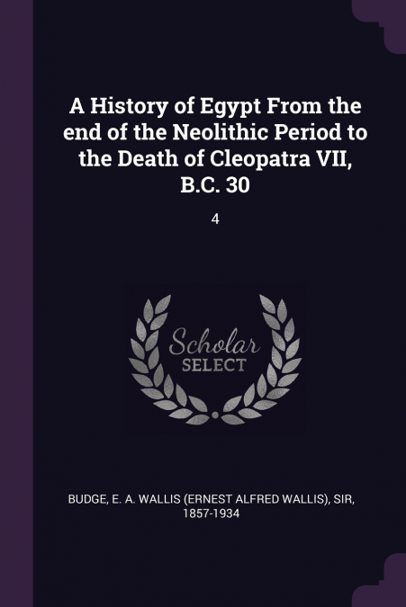 A History of Egypt From the end of the Neolithic Period to the Death of Cleopatra VII, B.C. 30