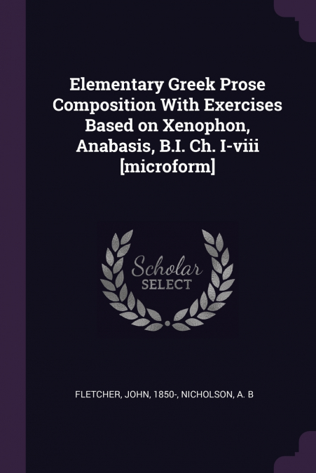 Elementary Greek Prose Composition With Exercises Based on Xenophon, Anabasis, B.I. Ch. I-viii [microform]