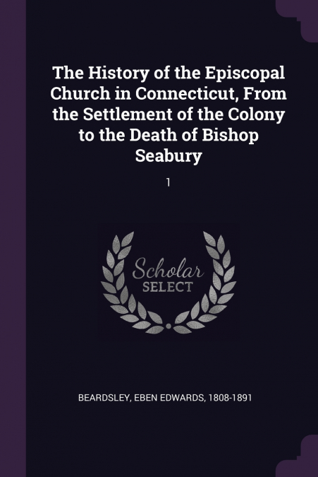 The History of the Episcopal Church in Connecticut, From the Settlement of the Colony to the Death of Bishop Seabury