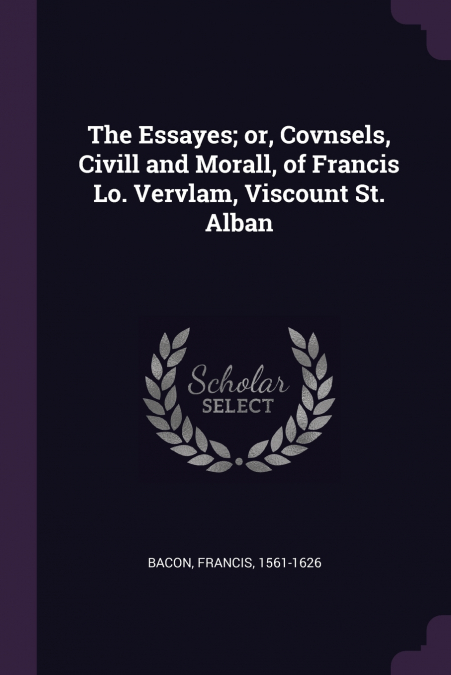 The Essayes; or, Covnsels, Civill and Morall, of Francis Lo. Vervlam, Viscount St. Alban