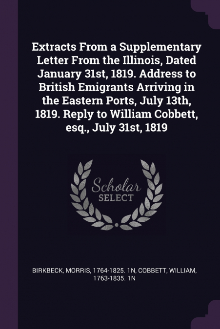 Extracts From a Supplementary Letter From the Illinois, Dated January 31st, 1819. Address to British Emigrants Arriving in the Eastern Ports, July 13th, 1819. Reply to William Cobbett, esq., July 31st