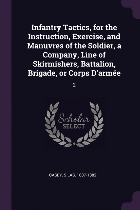 Infantry Tactics, for the Instruction, Exercise, and Manuvres of the Soldier, a Company, Line of Skirmishers, Battalion, Brigade, or Corps D’armée