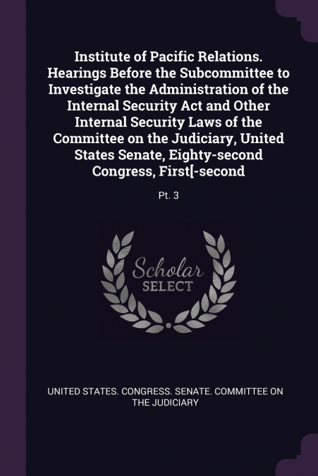 Institute of Pacific Relations. Hearings Before the Subcommittee to Investigate the Administration of the Internal Security Act and Other Internal Security Laws of the Committee on the Judiciary, Unit