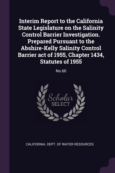 Interim Report to the California State Legislature on the Salinity Control Barrier Investigation. Prepared Pursuant to the Abshire-Kelly Salinity Control Barrier act of 1955, Chapter 1434, Statutes of
