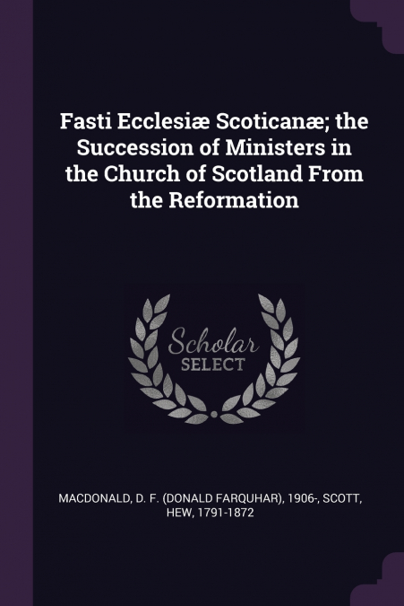Fasti Ecclesiæ Scoticanæ; the Succession of Ministers in the Church of Scotland From the Reformation