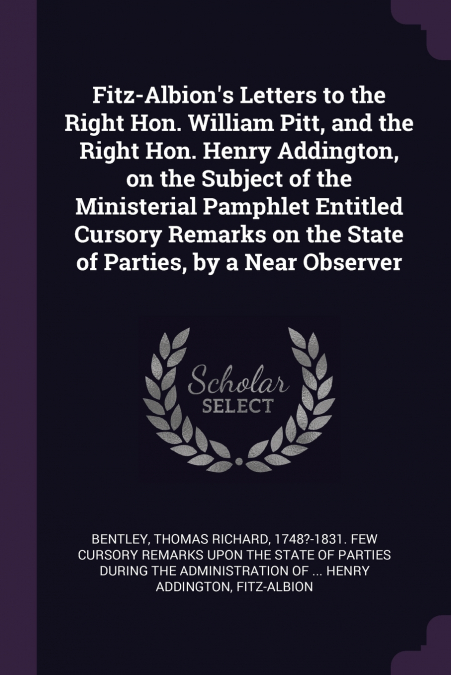 Fitz-Albion’s Letters to the Right Hon. William Pitt, and the Right Hon. Henry Addington, on the Subject of the Ministerial Pamphlet Entitled Cursory Remarks on the State of Parties, by a Near Observe