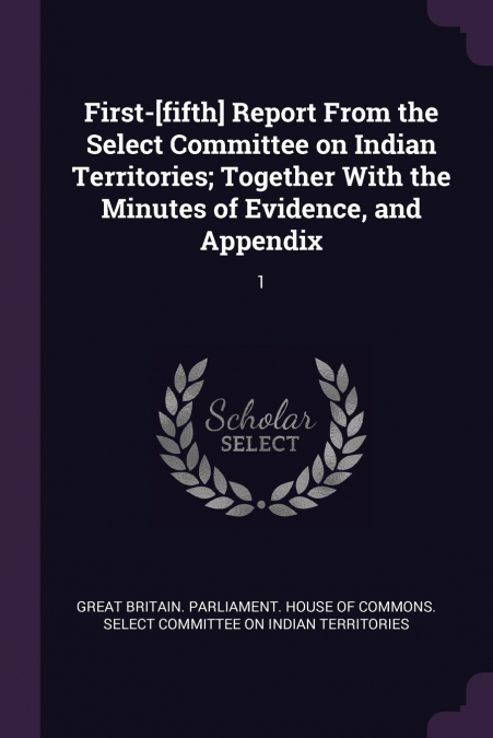 First-[fifth] Report From the Select Committee on Indian Territories; Together With the Minutes of Evidence, and Appendix