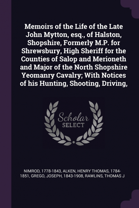 Memoirs of the Life of the Late John Mytton, esq., of Halston, Shopshire, Formerly M.P. for Shrewsbury, High Sheriff for the Counties of Salop and Merioneth and Major of the North Shopshire Yeomanry C