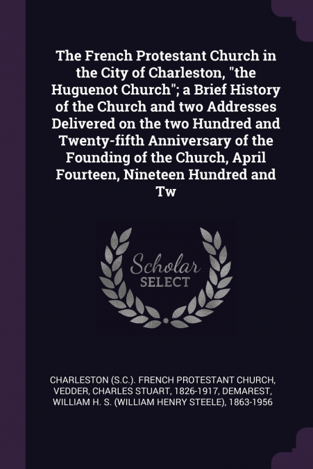 The French Protestant Church in the City of Charleston, 'the Huguenot Church'; a Brief History of the Church and two Addresses Delivered on the two Hundred and Twenty-fifth Anniversary of the Founding