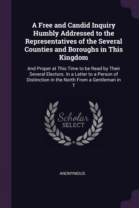 A Free and Candid Inquiry Humbly Addressed to the Representatives of the Several Counties and Boroughs in This Kingdom