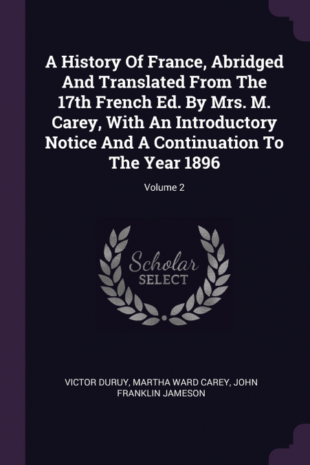 A History Of France, Abridged And Translated From The 17th French Ed. By Mrs. M. Carey, With An Introductory Notice And A Continuation To The Year 1896; Volume 2
