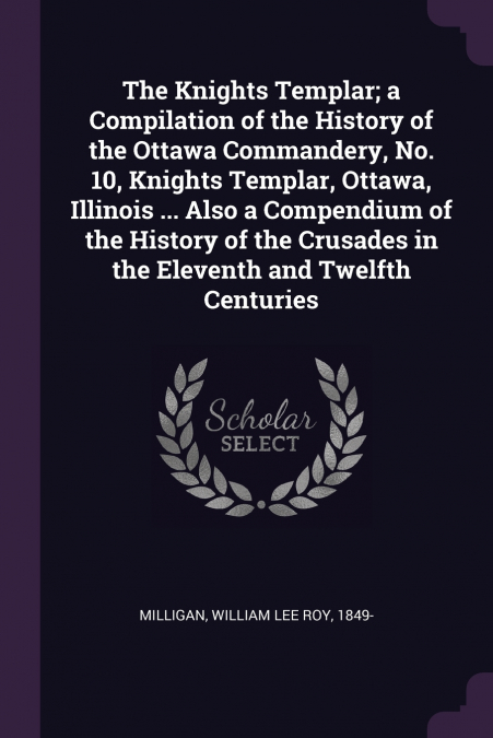 The Knights Templar; a Compilation of the History of the Ottawa Commandery, No. 10, Knights Templar, Ottawa, Illinois ... Also a Compendium of the History of the Crusades in the Eleventh and Twelfth C