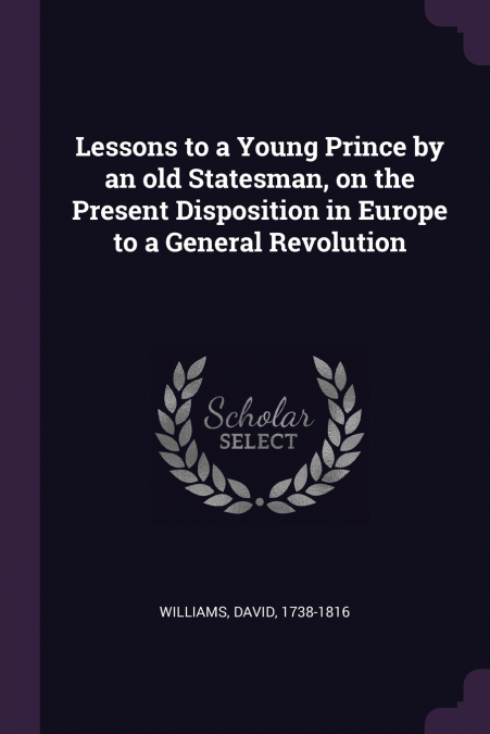 Lessons to a Young Prince by an old Statesman, on the Present Disposition in Europe to a General Revolution