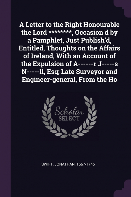 A Letter to the Right Honourable the Lord ********, Occasion’d by a Pamphlet, Just Publish’d, Entitled, Thoughts on the Affairs of Ireland, With an Account of the Expulsion of A------r J-----s N-----l