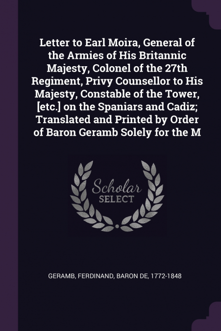 Letter to Earl Moira, General of the Armies of His Britannic Majesty, Colonel of the 27th Regiment, Privy Counsellor to His Majesty, Constable of the Tower, [etc.] on the Spaniars and Cadiz; Translate