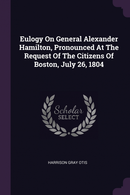 Eulogy On General Alexander Hamilton, Pronounced At The Request Of The Citizens Of Boston, July 26, 1804