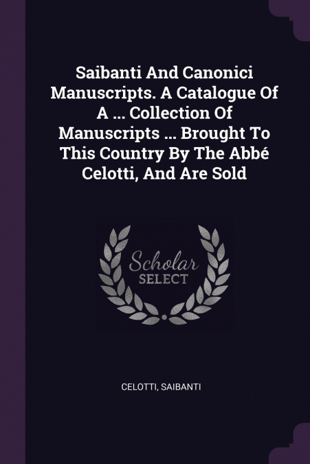 Saibanti And Canonici Manuscripts. A Catalogue Of A ... Collection Of Manuscripts ... Brought To This Country By The Abbé Celotti, And Are Sold
