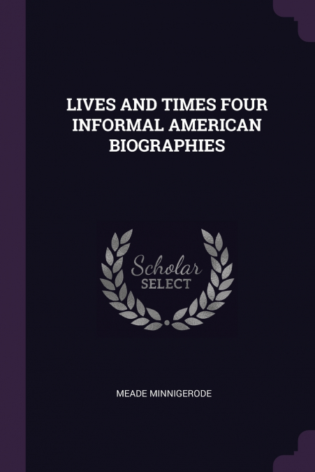 LIVES AND TIMES FOUR INFORMAL AMERICAN BIOGRAPHIES