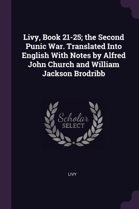 Livy, Book 21-25; the Second Punic War. Translated Into English With Notes by Alfred John Church and William Jackson Brodribb